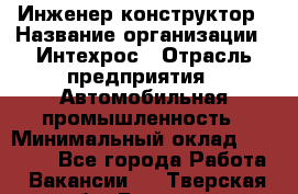 Инженер-конструктор › Название организации ­ Интехрос › Отрасль предприятия ­ Автомобильная промышленность › Минимальный оклад ­ 30 000 - Все города Работа » Вакансии   . Тверская обл.,Бежецк г.